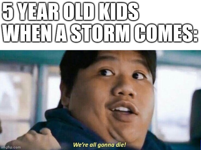 We're all gonna die | 5 YEAR OLD KIDS WHEN A STORM COMES: | image tagged in we're all gonna die | made w/ Imgflip meme maker