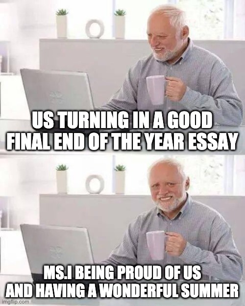 Hide the Pain Harold | US TURNING IN A GOOD FINAL END OF THE YEAR ESSAY; MS.I BEING PROUD OF US AND HAVING A WONDERFUL SUMMER | image tagged in memes,hide the pain harold | made w/ Imgflip meme maker