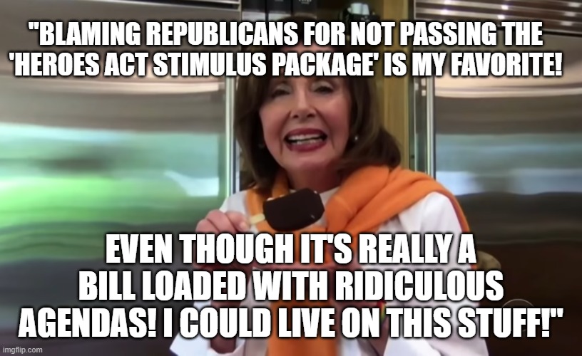 Nancy Pelosi Icecream | "BLAMING REPUBLICANS FOR NOT PASSING THE 'HEROES ACT STIMULUS PACKAGE' IS MY FAVORITE! EVEN THOUGH IT'S REALLY A BILL LOADED WITH RIDICULOUS AGENDAS! I COULD LIVE ON THIS STUFF!" | image tagged in nancy pelosi icecream | made w/ Imgflip meme maker