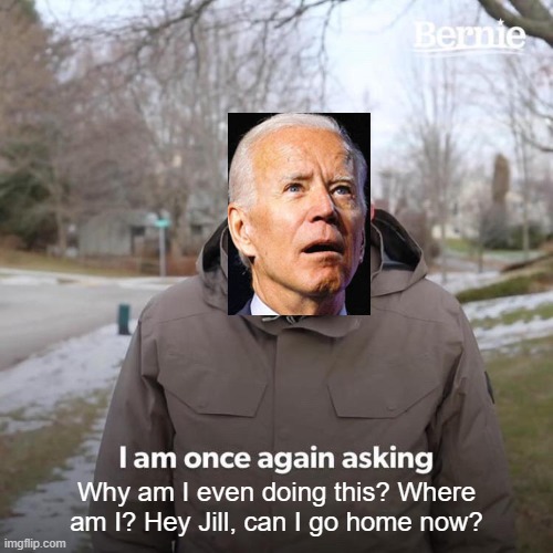 Bernie I Am Once Again Asking For Your Support | Why am I even doing this? Where am I? Hey Jill, can I go home now? | image tagged in memes,biden | made w/ Imgflip meme maker