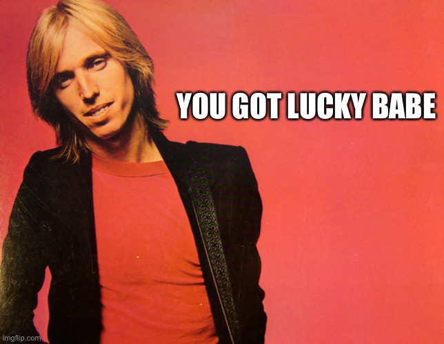 Tom Petty | YOU GOT LUCKY BABE | image tagged in tom petty | made w/ Imgflip meme maker