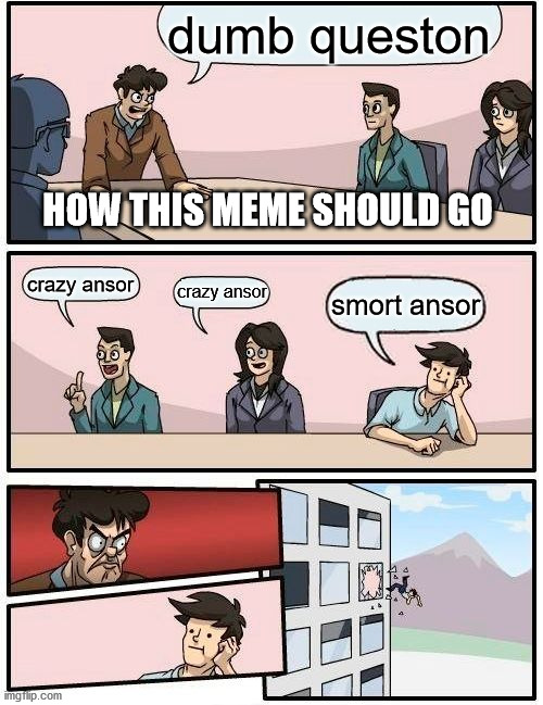 Boardroom Meeting Suggestion | dumb queston; HOW THIS MEME SHOULD GO; crazy ansor; crazy ansor; smort ansor | image tagged in memes,boardroom meeting suggestion | made w/ Imgflip meme maker