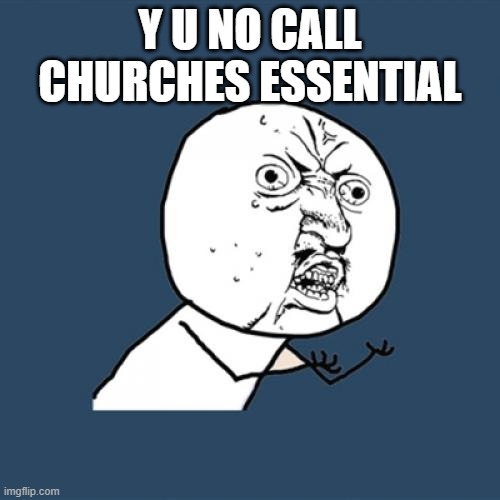 Jesus is essential! | Y U NO CALL CHURCHES ESSENTIAL | image tagged in memes,y u no | made w/ Imgflip meme maker