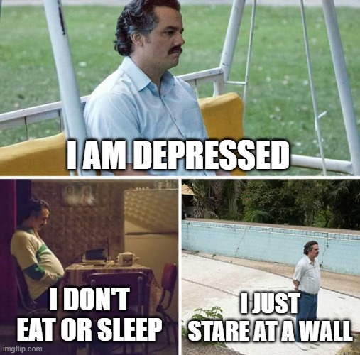 sadness | I AM DEPRESSED; I DON'T EAT OR SLEEP; I JUST STARE AT A WALL | image tagged in sad pablo escobar | made w/ Imgflip meme maker