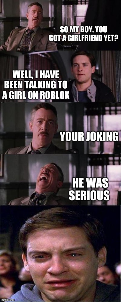Peter Parker Cry | SO MY BOY, YOU GOT A GIRLFRIEND YET? WELL, I HAVE BEEN TALKING TO A GIRL ON ROBLOX; YOUR JOKING; HE WAS SERIOUS | image tagged in memes,peter parker cry | made w/ Imgflip meme maker