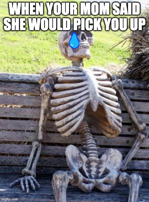 Waiting Skeleton Meme | WHEN YOUR MOM SAID SHE WOULD PICK YOU UP | image tagged in memes,waiting skeleton | made w/ Imgflip meme maker