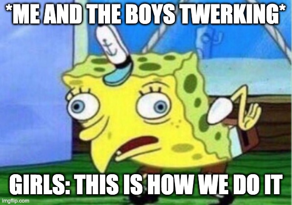 Lmao | *ME AND THE BOYS TWERKING*; GIRLS: THIS IS HOW WE DO IT | image tagged in memes,mocking spongebob | made w/ Imgflip meme maker