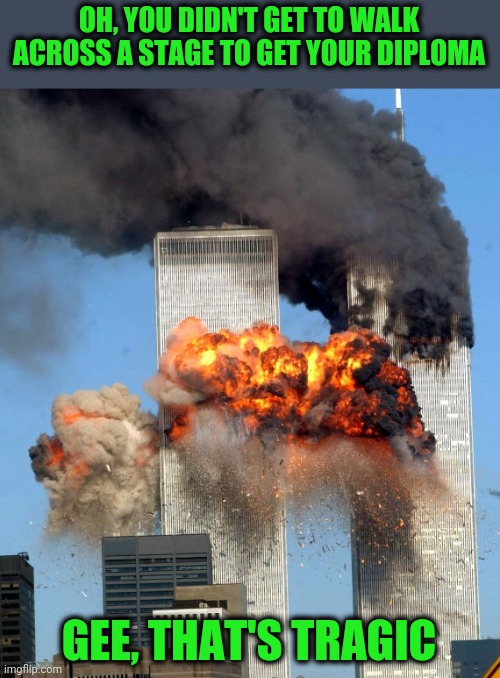 Who's going to wet nurse the class of 2020? | OH, YOU DIDN'T GET TO WALK ACROSS A STAGE TO GET YOUR DIPLOMA; GEE, THAT'S TRAGIC | image tagged in 9/11 | made w/ Imgflip meme maker