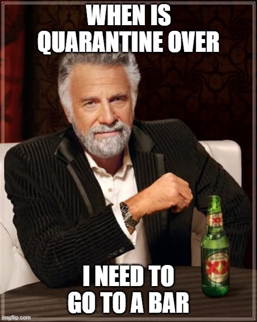 i need a bar | WHEN IS QUARANTINE OVER; I NEED TO GO TO A BAR | image tagged in memes,the most interesting man in the world | made w/ Imgflip meme maker