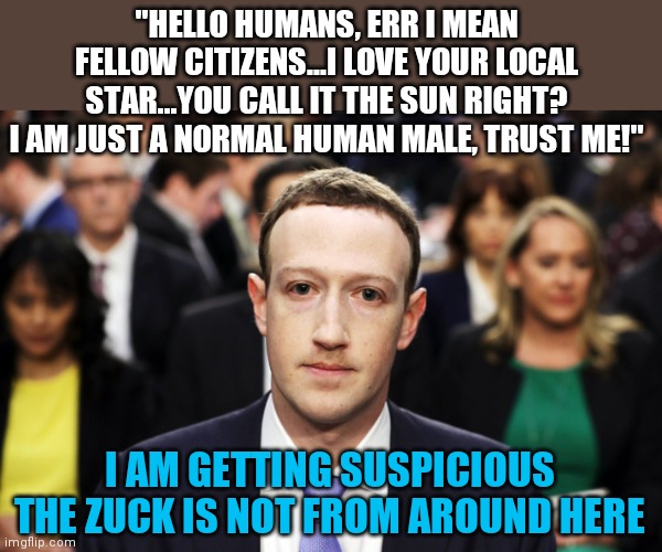 Is there intelligent life outside of the Earth? Lets ask someone who might know.... | "HELLO HUMANS, ERR I MEAN FELLOW CITIZENS...I LOVE YOUR LOCAL STAR...YOU CALL IT THE SUN RIGHT? I AM JUST A NORMAL HUMAN MALE, TRUST ME!"; I AM GETTING SUSPICIOUS THE ZUCK IS NOT FROM AROUND HERE | image tagged in mark zuckerberg,aliens | made w/ Imgflip meme maker