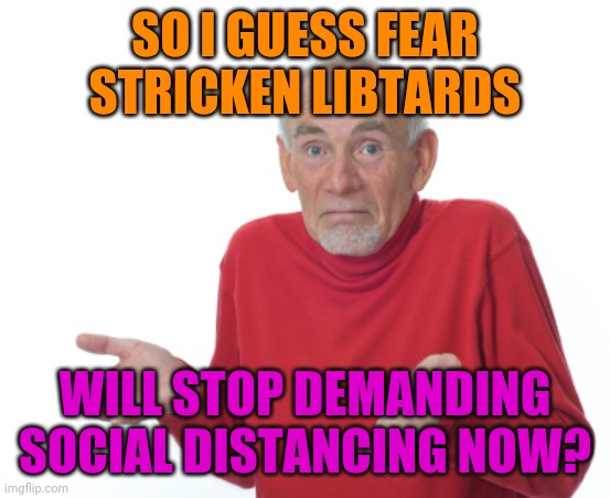 Guess I'll die  | SO I GUESS FEAR STRICKEN LIBTARDS WILL STOP DEMANDING SOCIAL DISTANCING NOW? | image tagged in guess i'll die | made w/ Imgflip meme maker