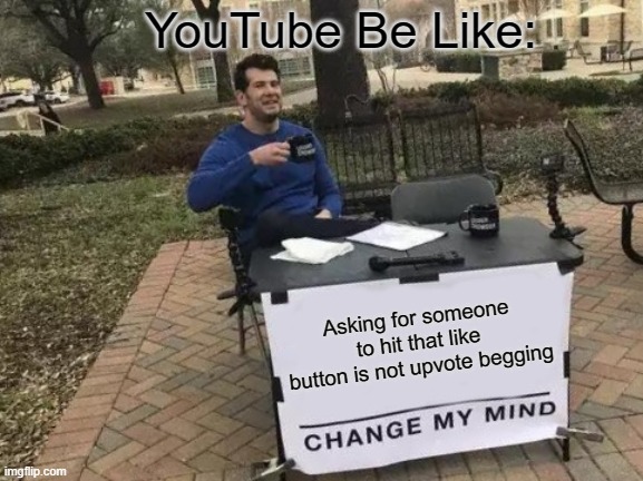 YouTube Be Like.... | YouTube Be Like:; Asking for someone to hit that like button is not upvote begging | image tagged in memes,change my mind | made w/ Imgflip meme maker
