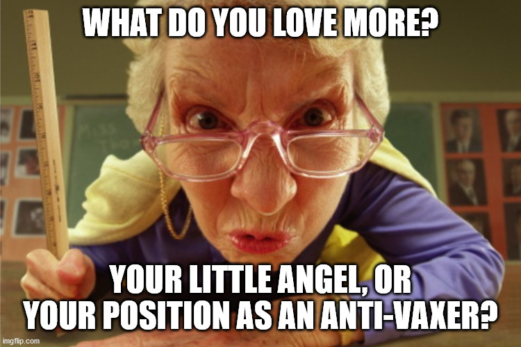 strict | WHAT DO YOU LOVE MORE? YOUR LITTLE ANGEL, OR YOUR POSITION AS AN ANTI-VAXER? | image tagged in strict | made w/ Imgflip meme maker