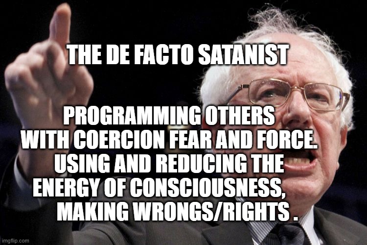 Bernie Sanders | THE DE FACTO SATANIST; PROGRAMMING OTHERS WITH COERCION FEAR AND FORCE. USING AND REDUCING THE ENERGY OF CONSCIOUSNESS,             MAKING WRONGS/RIGHTS . | image tagged in bernie sanders | made w/ Imgflip meme maker