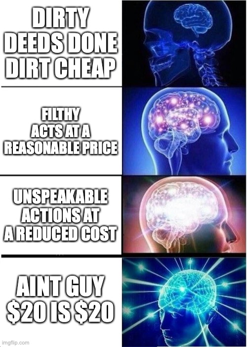 d4c | DIRTY DEEDS DONE DIRT CHEAP; FILTHY ACTS AT A REASONABLE PRICE; UNSPEAKABLE ACTIONS AT A REDUCED COST; AINT GUY $20 IS $20 | image tagged in memes,expanding brain | made w/ Imgflip meme maker