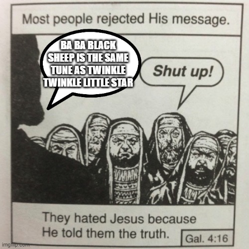 They hated jesus because he told them the truth | BA BA BLACK SHEEP IS THE SAME TUNE AS TWINKLE TWINKLE LITTLE STAR | image tagged in they hated jesus because he told them the truth | made w/ Imgflip meme maker