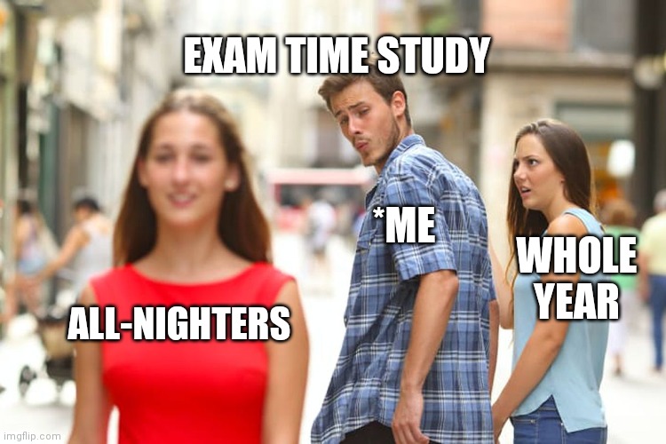 Distracted Boyfriend | EXAM TIME STUDY; *ME; WHOLE YEAR; ALL-NIGHTERS | image tagged in memes,distracted boyfriend | made w/ Imgflip meme maker