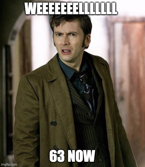 Dr. Who David Tennant appalled | WEEEEEEELLLLLLL 63 NOW | image tagged in dr who david tennant appalled | made w/ Imgflip meme maker