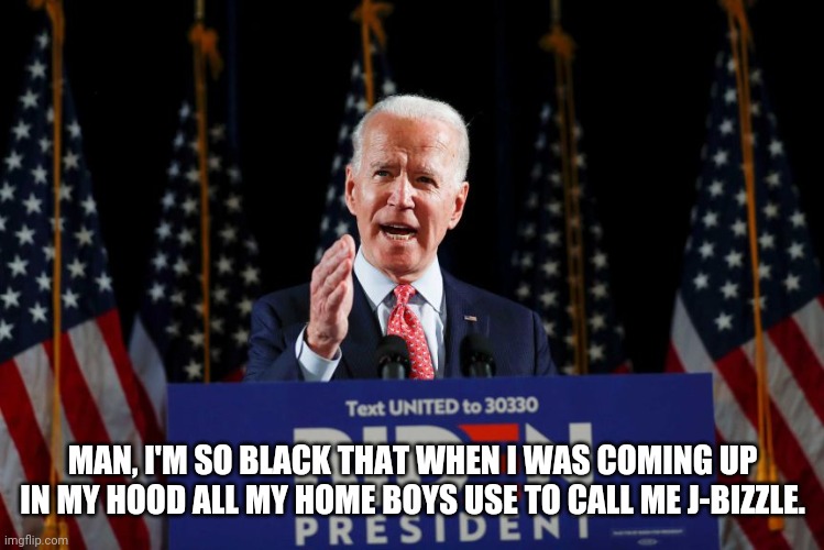 Joe Biden |  MAN, I'M SO BLACK THAT WHEN I WAS COMING UP IN MY HOOD ALL MY HOME BOYS USE TO CALL ME J-BIZZLE. | image tagged in joe biden,black | made w/ Imgflip meme maker