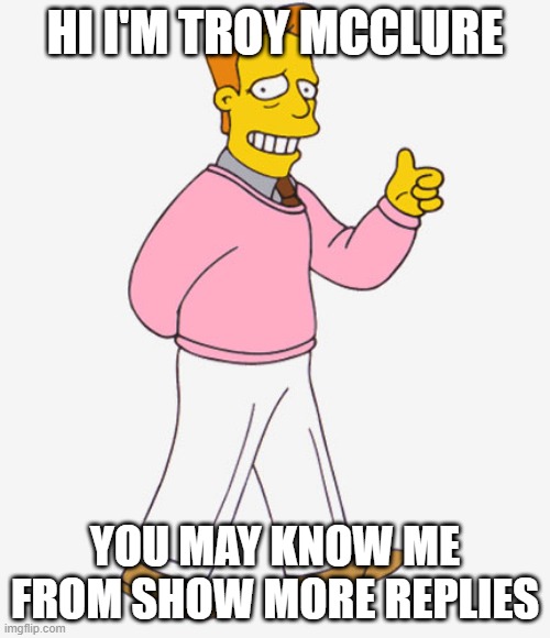 Hi I'm Troy McClure - you may know me from Upvotes. | HI I'M TROY MCCLURE; YOU MAY KNOW ME FROM SHOW MORE REPLIES | image tagged in hi i'm troy mcclure - you may know me from upvotes,twittercensorship | made w/ Imgflip meme maker