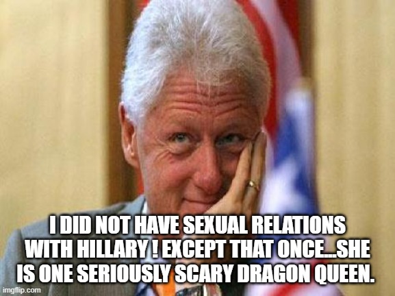 smiling bill clinton | I DID NOT HAVE SEXUAL RELATIONS WITH HILLARY ! EXCEPT THAT ONCE...SHE IS ONE SERIOUSLY SCARY DRAGON QUEEN. | image tagged in smiling bill clinton | made w/ Imgflip meme maker
