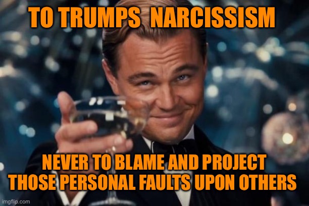 Leonardo Dicaprio Cheers Meme | TO TRUMPS  NARCISSISM NEVER TO BLAME AND PROJECT THOSE PERSONAL FAULTS UPON OTHERS | image tagged in memes,leonardo dicaprio cheers | made w/ Imgflip meme maker