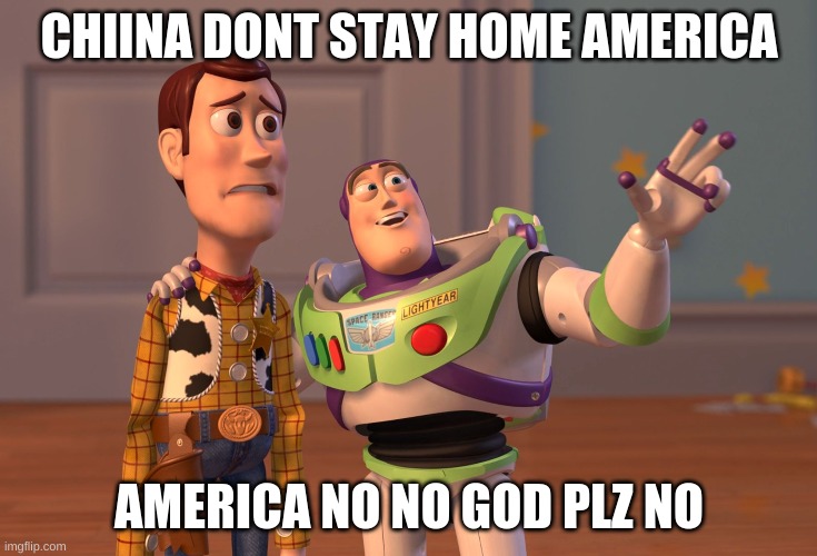 haha | CHIINA DONT STAY HOME AMERICA; AMERICA NO NO GOD PLZ NO | image tagged in memes,x x everywhere,stay home | made w/ Imgflip meme maker