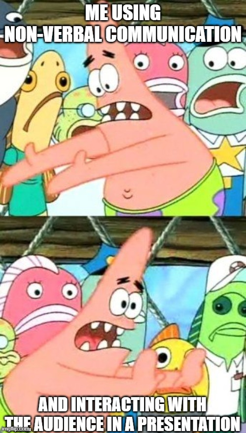 Put It Somewhere Else Patrick Meme | ME USING NON-VERBAL COMMUNICATION; AND INTERACTING WITH THE AUDIENCE IN A PRESENTATION | image tagged in memes,put it somewhere else patrick | made w/ Imgflip meme maker