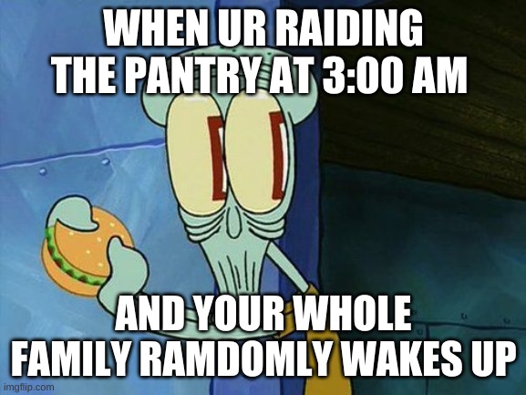 Oh shit Squidward | WHEN UR RAIDING THE PANTRY AT 3:00 AM; AND YOUR WHOLE FAMILY RAMDOMLY WAKES UP | image tagged in oh shit squidward | made w/ Imgflip meme maker