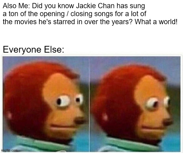 Jackie Chan Sings | Also Me: Did you know Jackie Chan has sung a ton of the opening / closing songs for a lot of the movies he's starred in over the years? What a world! Everyone Else: | image tagged in memes,monkey puppet | made w/ Imgflip meme maker