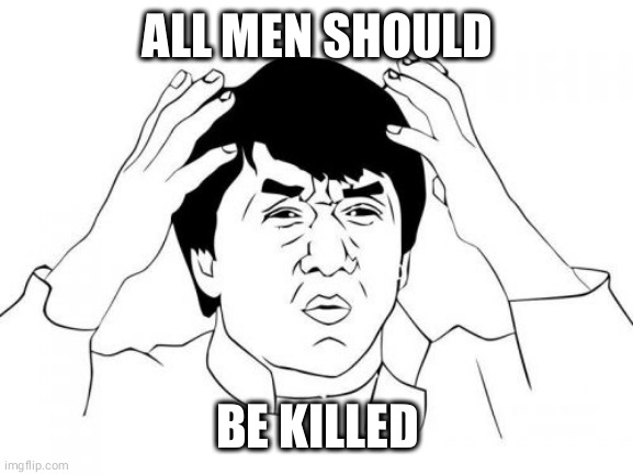 Jackie Chan WTF Meme | ALL MEN SHOULD; BE KILLED | image tagged in memes,jackie chan wtf | made w/ Imgflip meme maker