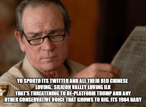 Tommy Lee Jones | YO SPORTO ITS TWITTER AND ALL THEIR RED CHINESE 
LOVING.. SILICON VALLEY LOVING ILK THAT'S THREATENING TO DE-PLATFORM TRUMP AND ANY OTHER CO | image tagged in tommy lee jones | made w/ Imgflip meme maker