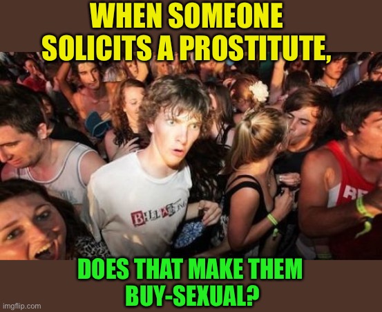Sudden Clarity Clarence Meme | WHEN SOMEONE SOLICITS A PROSTITUTE, DOES THAT MAKE THEM
 BUY-SEXUAL? | image tagged in memes,sudden clarity clarence | made w/ Imgflip meme maker