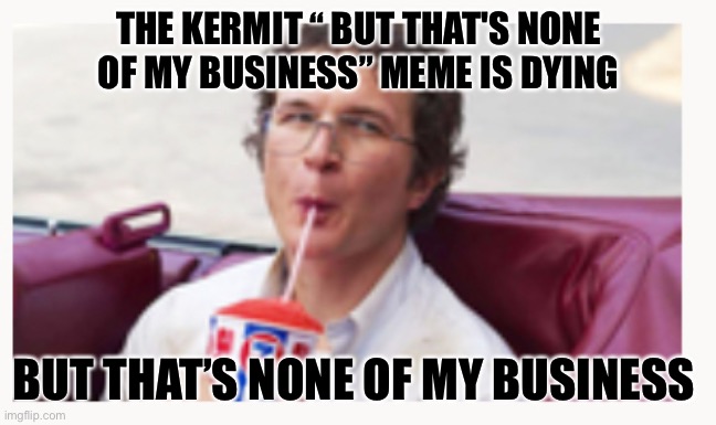 But that’s none of my business 2.0 | THE KERMIT “ BUT THAT'S NONE OF MY BUSINESS” MEME IS DYING; BUT THAT’S NONE OF MY BUSINESS | image tagged in but thats none of my business | made w/ Imgflip meme maker