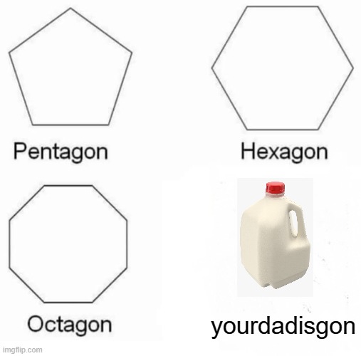 Pentagon Hexagon Octagon Meme | yourdadisgon | image tagged in memes,pentagon hexagon octagon | made w/ Imgflip meme maker