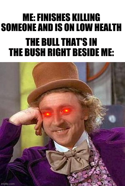 Creepy Condescending Wonka | ME: FINISHES KILLING SOMEONE AND IS ON LOW HEALTH; THE BULL THAT'S IN THE BUSH RIGHT BESIDE ME: | image tagged in memes,creepy condescending wonka | made w/ Imgflip meme maker