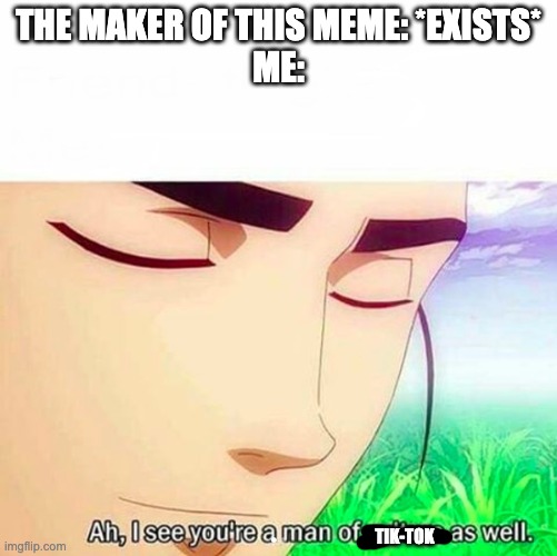 Ah,I see you are a man of culture as well | THE MAKER OF THIS MEME: *EXISTS*
ME: TIK-TOK | image tagged in ah i see you are a man of culture as well | made w/ Imgflip meme maker