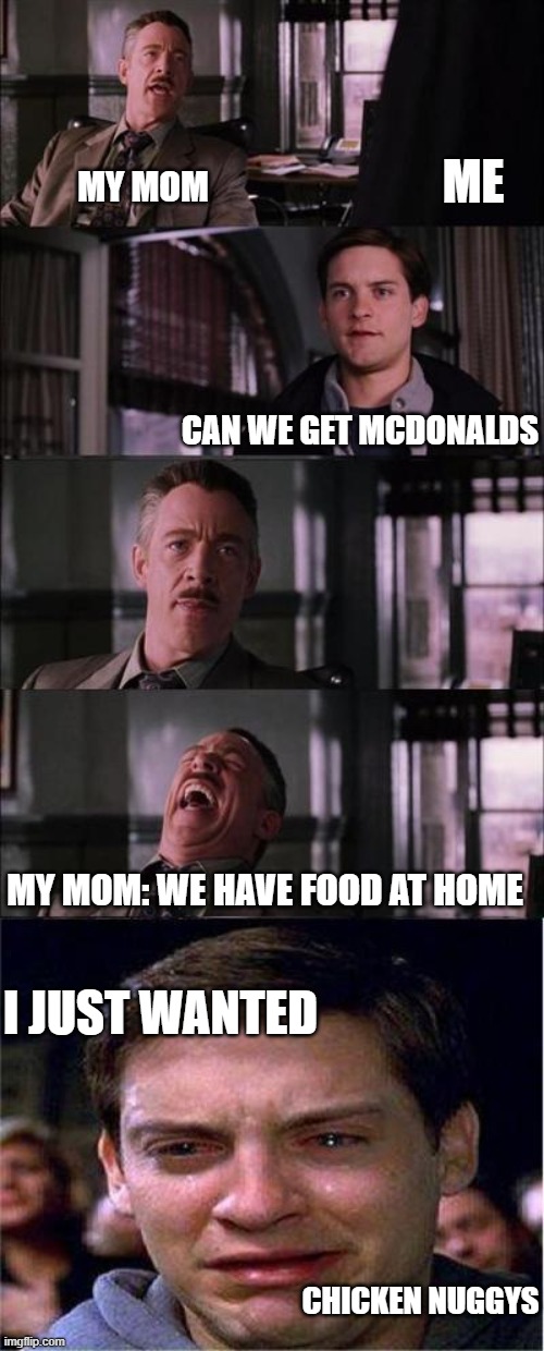 Peter Parker Cry | ME; MY MOM; CAN WE GET MCDONALDS; MY MOM: WE HAVE FOOD AT HOME; I JUST WANTED; CHICKEN NUGGYS | image tagged in memes,peter parker cry | made w/ Imgflip meme maker