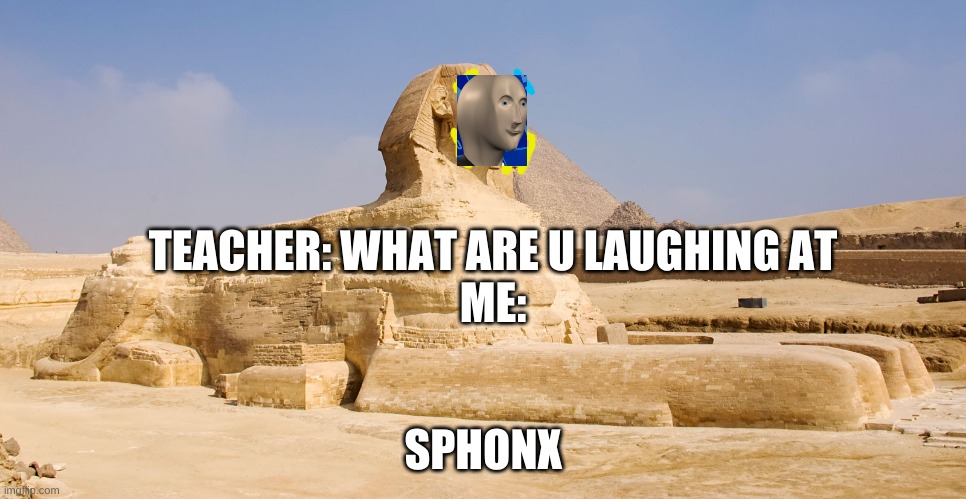 TEACHER: WHAT ARE U LAUGHING AT
ME:; SPHONX | made w/ Imgflip meme maker