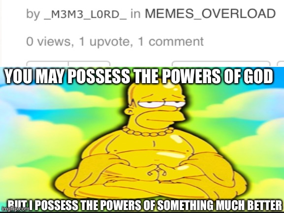 No title | YOU MAY POSSESS THE POWERS OF GOD; BUT I POSSESS THE POWERS OF SOMETHING MUCH BETTER | image tagged in homer simpson | made w/ Imgflip meme maker