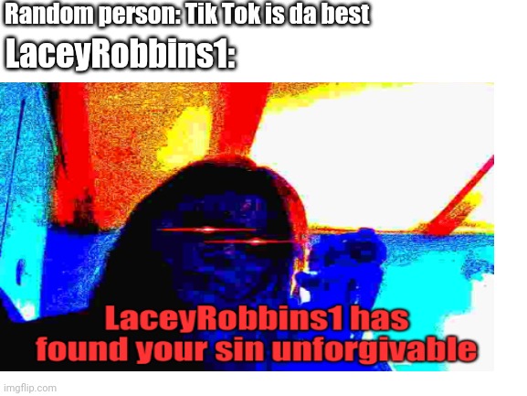 Random person: Tik Tok is da best; LaceyRobbins1: | made w/ Imgflip meme maker