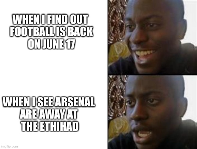 The Premier League is back! | WHEN I FIND OUT 
FOOTBALL IS BACK
ON JUNE 17; WHEN I SEE ARSENAL 
ARE AWAY AT 
THE ETHIHAD | image tagged in happy to sad | made w/ Imgflip meme maker