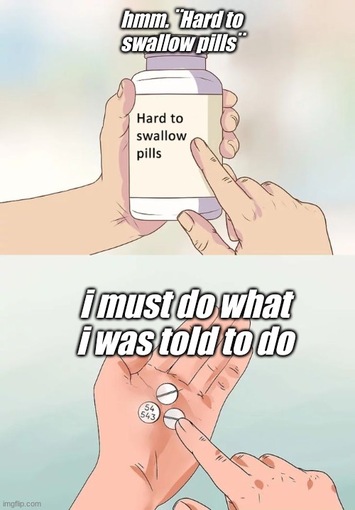 I must do it | hmm. ¨Hard to swallow pills¨; i must do what i was told to do | image tagged in memes,hard to swallow pills | made w/ Imgflip meme maker