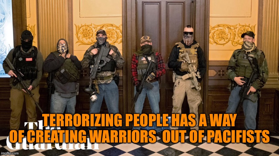 TERRORIZING PEOPLE HAS A WAY OF CREATING WARRIORS  OUT OF PACIFISTS | made w/ Imgflip meme maker