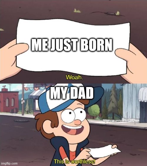 Dipper worthless | ME JUST BORN MY DAD | image tagged in dipper worthless | made w/ Imgflip meme maker