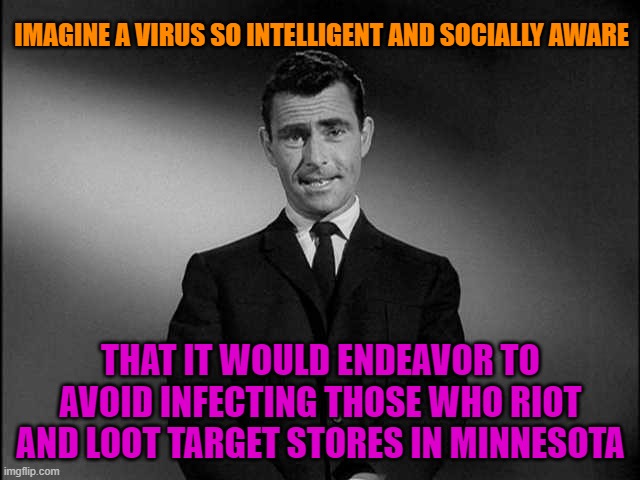 Covid-19's Intelligence Knows No Bounds | IMAGINE A VIRUS SO INTELLIGENT AND SOCIALLY AWARE; THAT IT WOULD ENDEAVOR TO AVOID INFECTING THOSE WHO RIOT AND LOOT TARGET STORES IN MINNESOTA | image tagged in rod serling twilight zone,covid-19,virtue signalling,stupid liberals,protesters | made w/ Imgflip meme maker