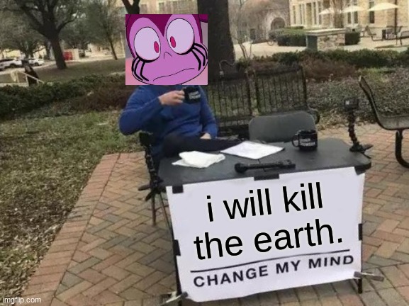 she almost did | i will kill the earth. | image tagged in memes,change my mind | made w/ Imgflip meme maker