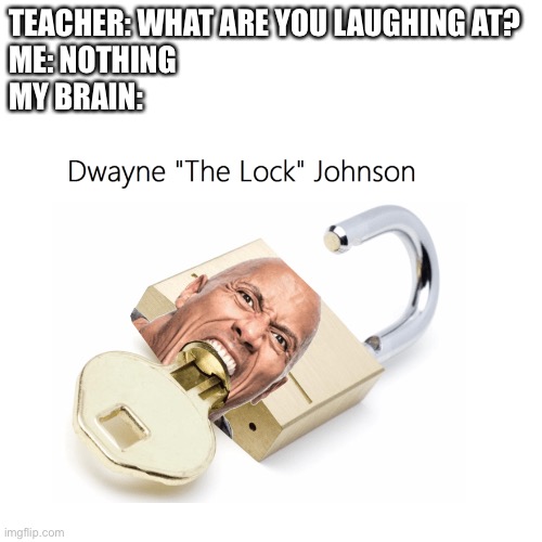 Dwayne the lock Johnson | TEACHER: WHAT ARE YOU LAUGHING AT?
ME: NOTHING
MY BRAIN: | image tagged in lock,dwayne johnson | made w/ Imgflip meme maker