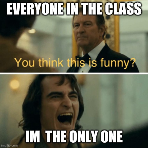 You think this is funny? | EVERYONE IN THE CLASS; IM  THE ONLY ONE | image tagged in you think this is funny | made w/ Imgflip meme maker