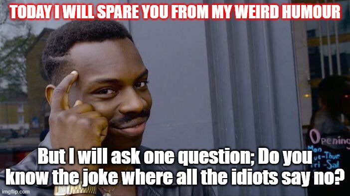 Do you know? | TODAY I WILL SPARE YOU FROM MY WEIRD HUMOUR; But I will ask one question; Do you know the joke where all the idiots say no? | image tagged in memes,roll safe think about it | made w/ Imgflip meme maker